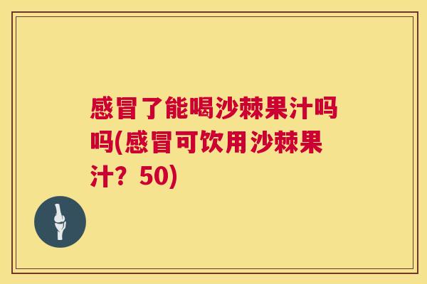 感冒了能喝沙棘果汁吗吗(感冒可饮用沙棘果汁?50)