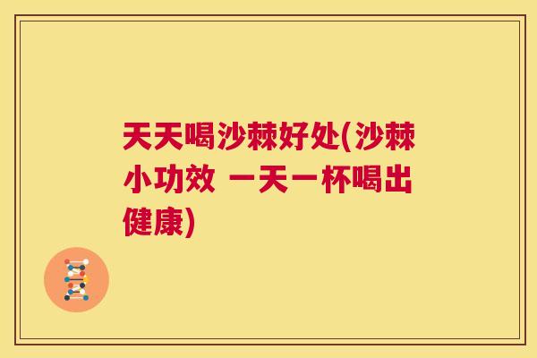 天天喝沙棘好处(沙棘小功效 一天一杯喝出健康)
