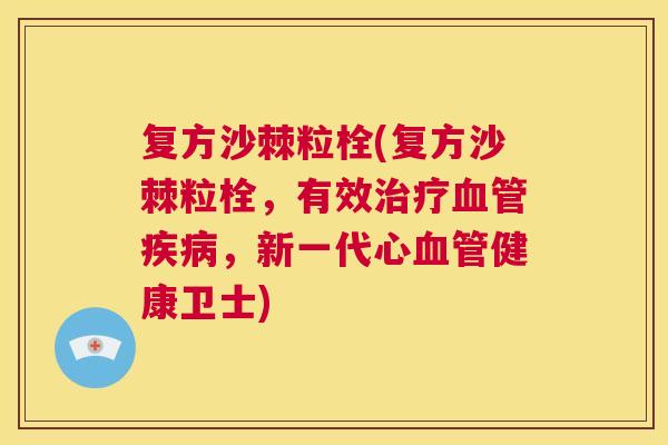 复方沙棘粒栓(复方沙棘粒栓，有效，新一代心健康卫士)