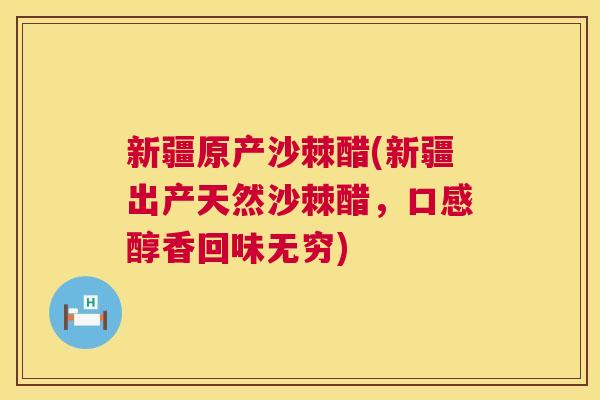 新疆原产沙棘醋(新疆出产天然沙棘醋，口感醇香回味无穷)