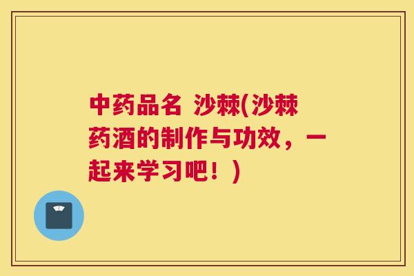 中药品名 沙棘(沙棘药酒的制作与功效，一起来学习吧！)