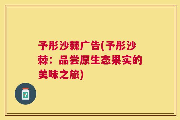 予彤沙棘广告(予彤沙棘：品尝原生态果实的美味之旅)