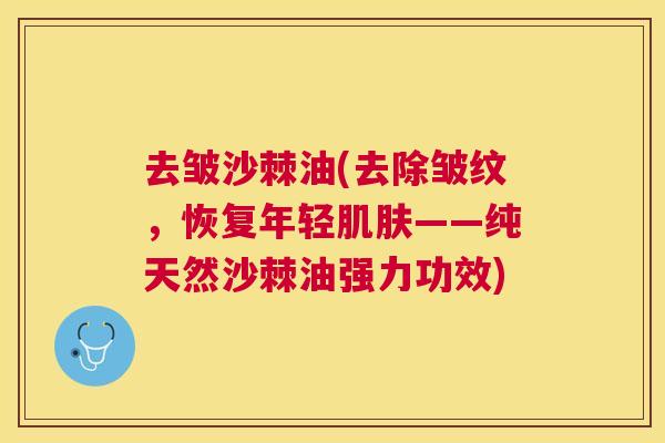 去皱沙棘油(去除皱纹，恢复年轻肌肤——纯天然沙棘油强力功效)