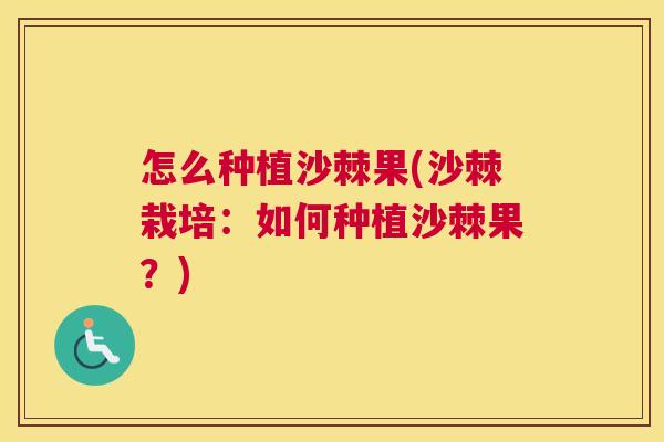怎么种植沙棘果(沙棘栽培：如何种植沙棘果？)