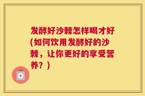 发酵好沙棘怎样喝才好(如何饮用发酵好的沙棘,让你更好的享受营养?)