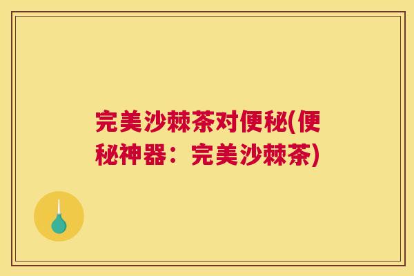 完美沙棘茶对便秘(便秘神器:完美沙棘茶)