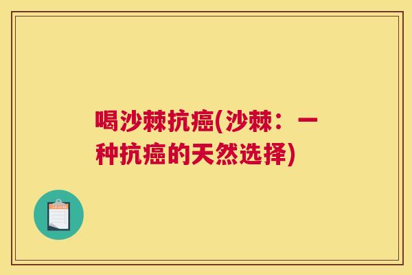 喝沙棘抗(沙棘:一种抗的天然选择) 喝沙棘抗(沙棘:一种抗的天然选择)