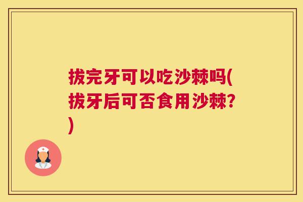拔完牙可以吃沙棘吗(拔牙后可否食用沙棘？)