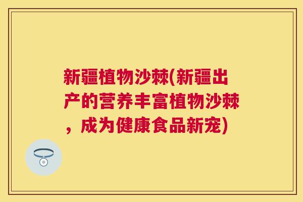新疆植物沙棘(新疆出产的营养丰富植物沙棘,成为健康食品新宠)