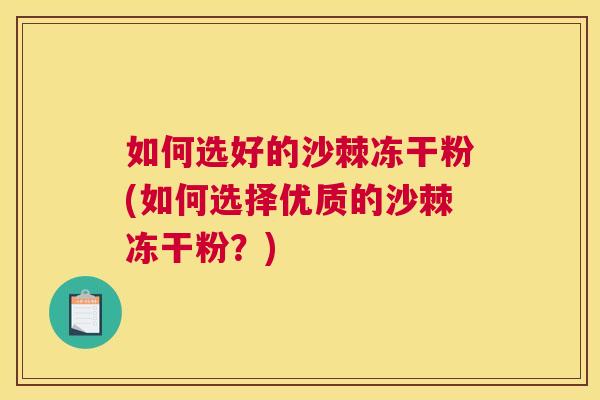 如何选好的沙棘冻干粉(如何选择优质的沙棘冻干粉？)