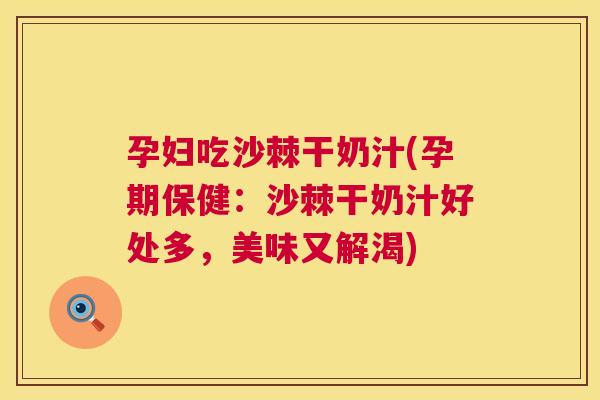 孕妇吃沙棘干奶汁(孕期保健:沙棘干奶汁好处多,美味又解渴)