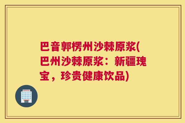 巴音郭楞州沙棘原浆(巴州沙棘原浆：新疆瑰宝，珍贵健康饮品)
