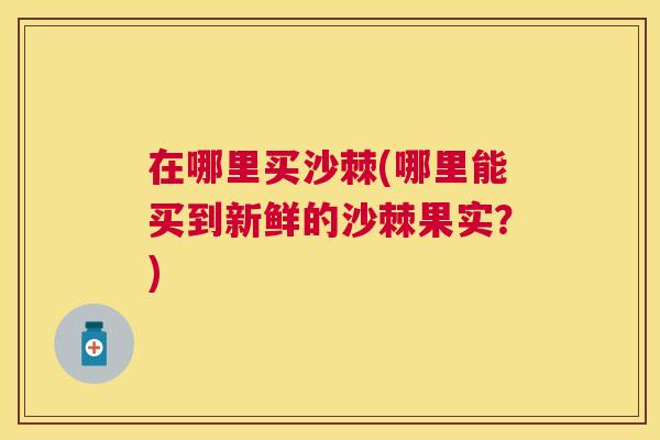 在哪里买沙棘(哪里能买到新鲜的沙棘果实?)