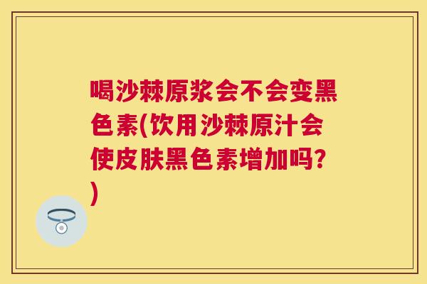 喝沙棘原浆会不会变黑色素(饮用沙棘原汁会使皮肤黑色素增加吗?)