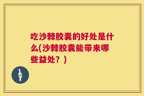 吃沙棘胶囊的好处是什么(沙棘胶囊能带来哪些益处？)