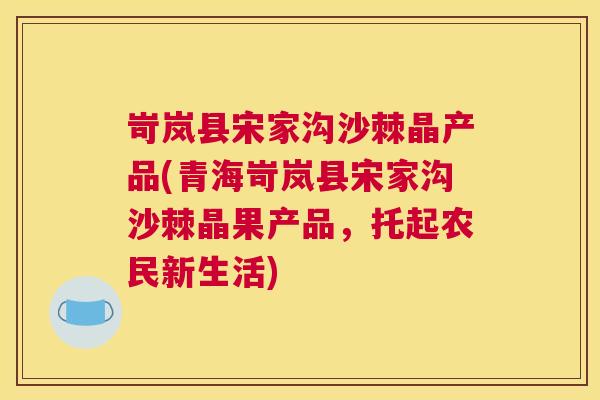 岢岚县宋家沟沙棘晶产品(青海岢岚县宋家沟沙棘晶果产品，托起农民新生活)