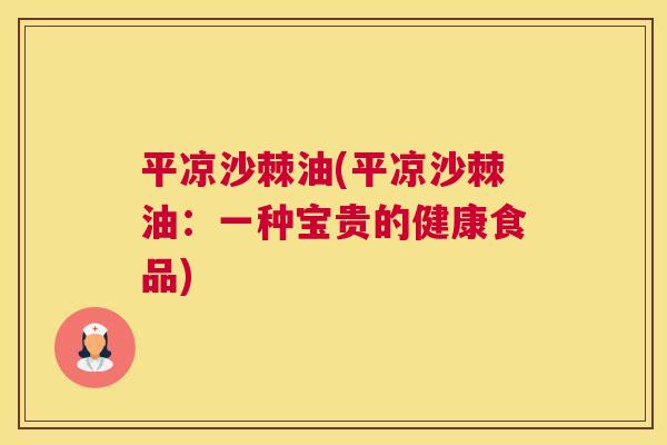 平凉沙棘油(平凉沙棘油:一种宝贵的健康食品) 平凉沙棘油(平凉沙棘油:一种宝贵的健康食品)