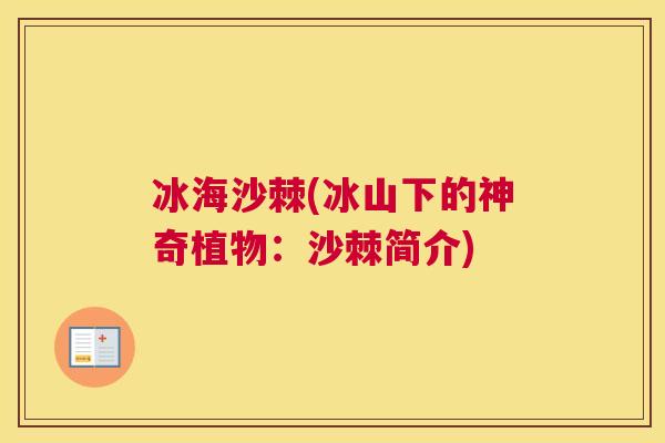 冰海沙棘(冰山下的神奇植物:沙棘简介)