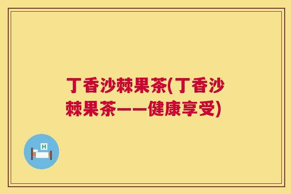 丁香沙棘果茶(丁香沙棘果茶——健康享受)