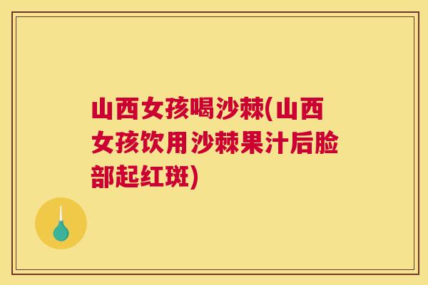 山西女孩喝沙棘(山西女孩饮用沙棘果汁后脸部起红斑)