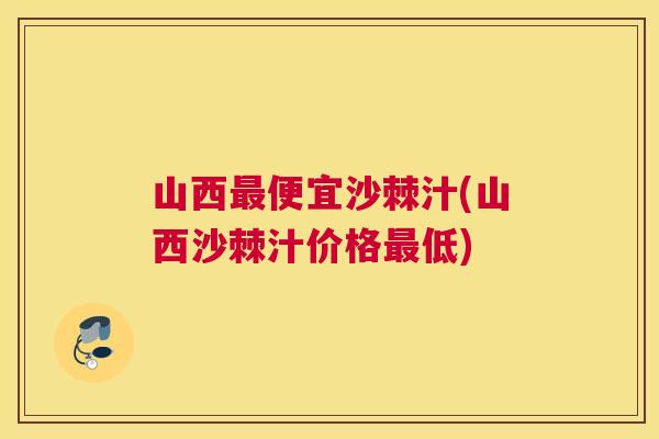 山西最便宜沙棘汁(山西沙棘汁价格最低)