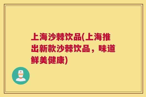 上海沙棘饮品(上海推出新款沙棘饮品,味道鲜美健康) 上海沙棘饮品(上海推出新款沙棘饮品,味道鲜美健康)