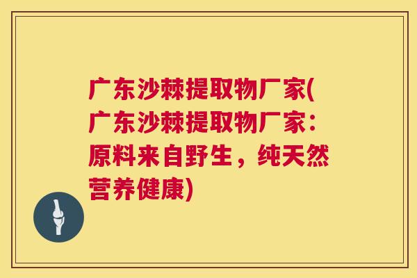 广东沙棘提取物厂家(广东沙棘提取物厂家：原料来自野生，纯天然营养健康)