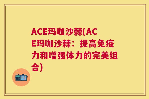 ACE玛咖沙棘(ACE玛咖沙棘:提高力和增强体力的完美组合) ACE玛咖沙棘(ACE玛咖沙棘:提高力和增强体力的完美组合)