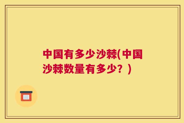 中国有多少沙棘(中国沙棘数量有多少?)