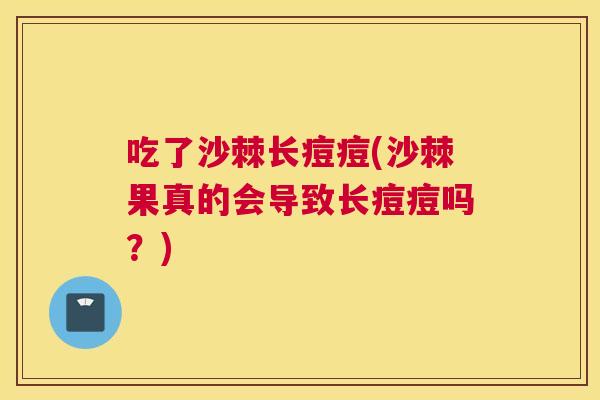 吃了沙棘长痘痘(沙棘果真的会导致长痘痘吗?)