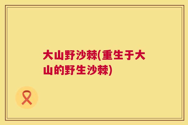 大山野沙棘(重生于大山的野生沙棘)