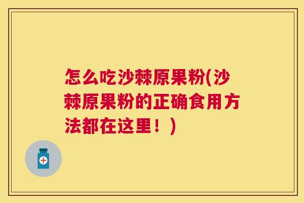 怎么吃沙棘原果粉(沙棘原果粉的正确食用方法都在这里！)