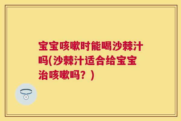宝宝咳嗽时能喝沙棘汁吗(沙棘汁适合给宝宝治咳嗽吗？)