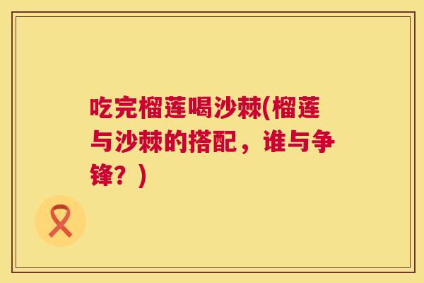 吃完榴莲喝沙棘(榴莲与沙棘的搭配,谁与争锋?)