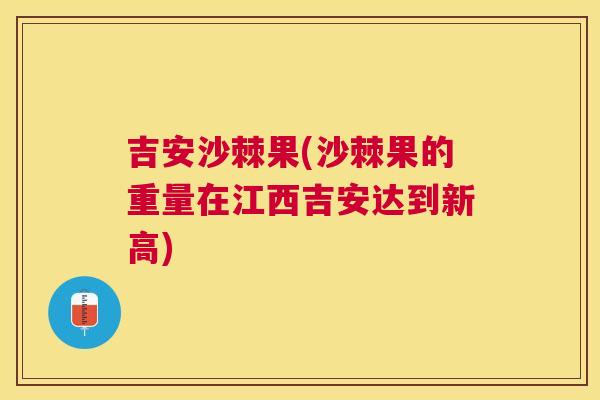吉安沙棘果(沙棘果的重量在江西吉安达到新高)