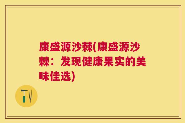 康盛源沙棘(康盛源沙棘：发现健康果实的美味佳选)
