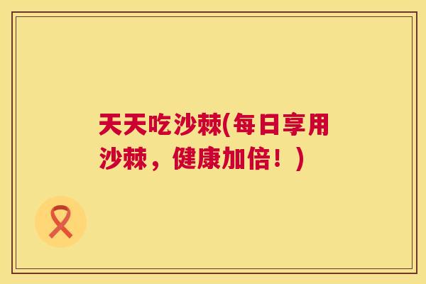 天天吃沙棘(每日享用沙棘，健康加倍！)