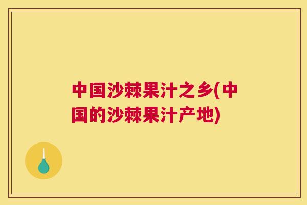 中国沙棘果汁之乡(中国的沙棘果汁产地)