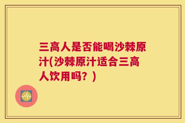 三高人是否能喝沙棘原汁(沙棘原汁适合三高人饮用吗?)