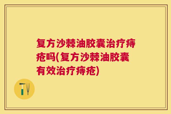 复方沙棘油胶囊治疗痔疮吗(复方沙棘油胶囊有效治疗痔疮)