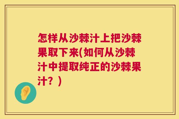 怎样从沙棘汁上把沙棘果取下来(如何从沙棘汁中提取纯正的沙棘果汁？)