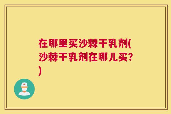 在哪里买沙棘干乳剂(沙棘干乳剂在哪儿买？)