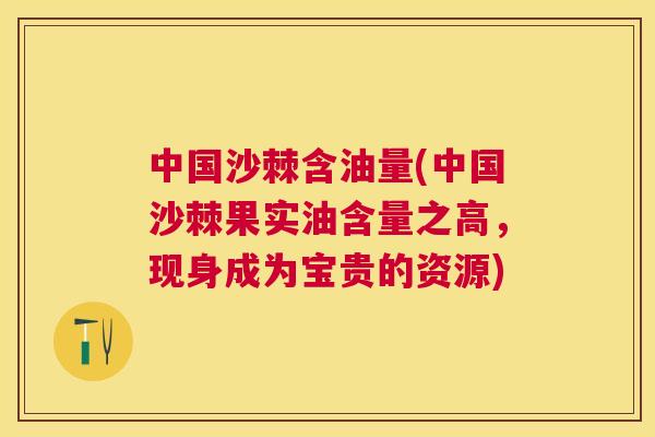 中国沙棘含油量(中国沙棘果实油含量之高，现身成为宝贵的资源)