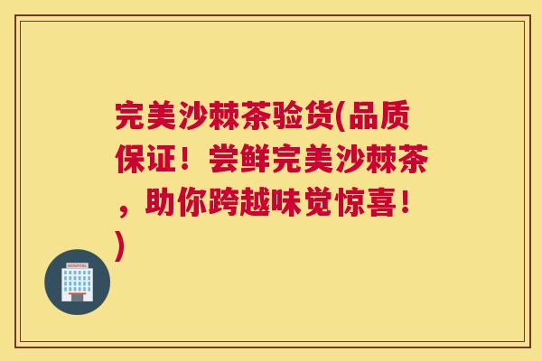 完美沙棘茶验货(品质保证！尝鲜完美沙棘茶，助你跨越味觉惊喜！)