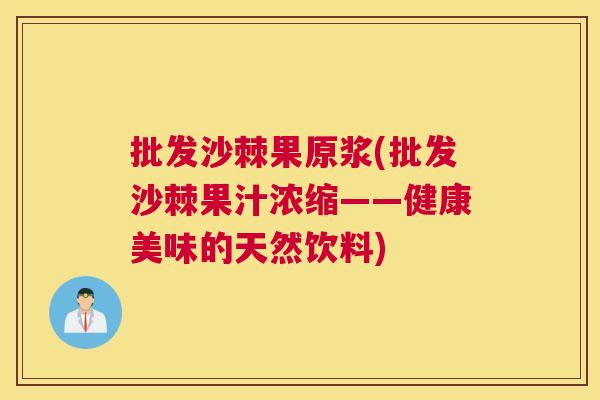 批发沙棘果原浆(批发沙棘果汁浓缩——健康美味的天然饮料)