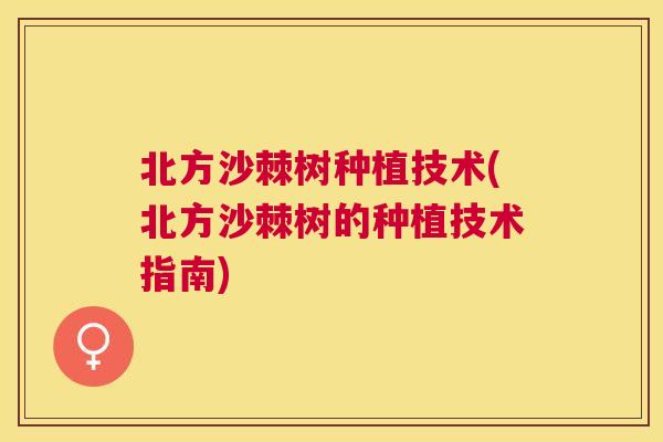 北方沙棘树种植技术(北方沙棘树的种植技术指南)