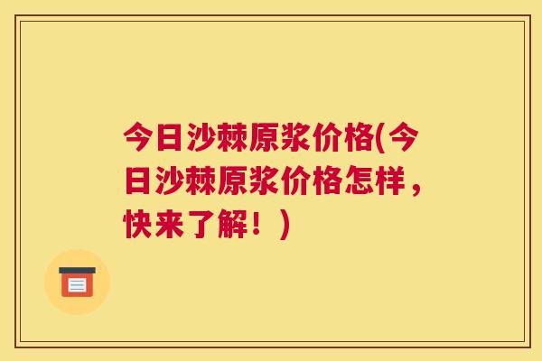 今日沙棘原浆价格(今日沙棘原浆价格怎样，快来了解！)
