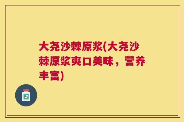 大尧沙棘原浆(大尧沙棘原浆爽口美味，营养丰富)