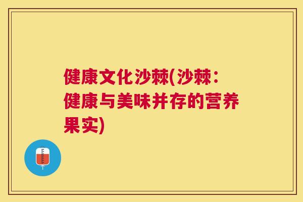 健康文化沙棘(沙棘：健康与美味并存的营养果实)