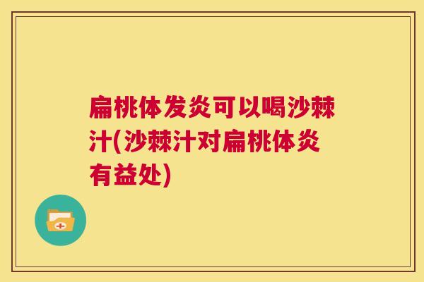 扁桃体发炎可以喝沙棘汁(沙棘汁对扁桃体炎有益处)